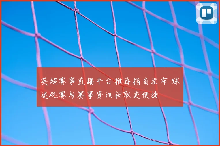 英超赛事直播平台推荐指南发布 球迷观赛与赛事资讯获取更便捷