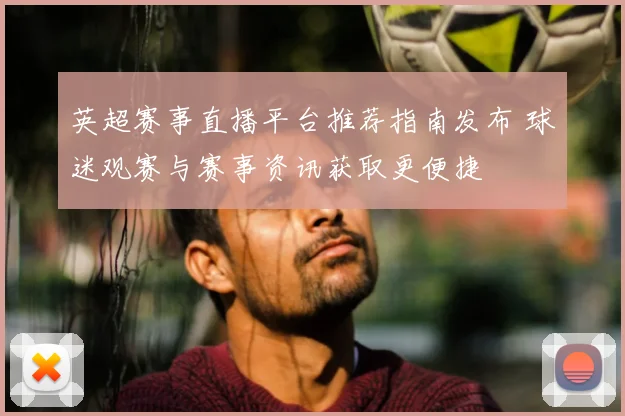 英超赛事直播平台推荐指南发布 球迷观赛与赛事资讯获取更便捷