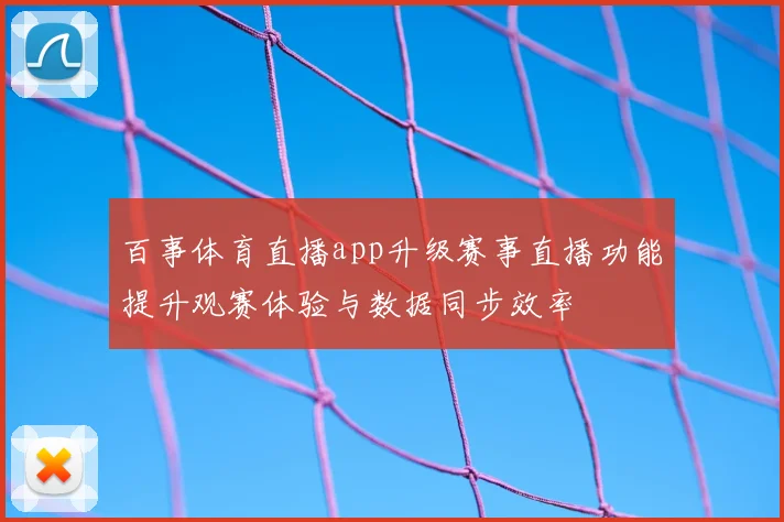 百事体育直播app升级赛事直播功能提升观赛体验与数据同步效率