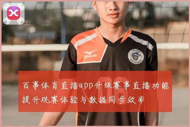 百事体育直播app升级赛事直播功能提升观赛体验与数据同步效率