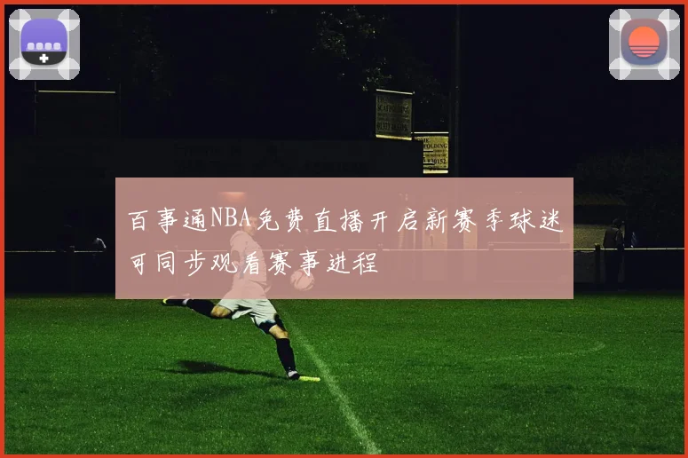 百事通NBA免费直播开启新赛季球迷可同步观看赛事进程