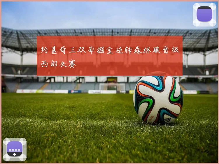 约基奇三双率掘金逆转森林狼晋级西部决赛