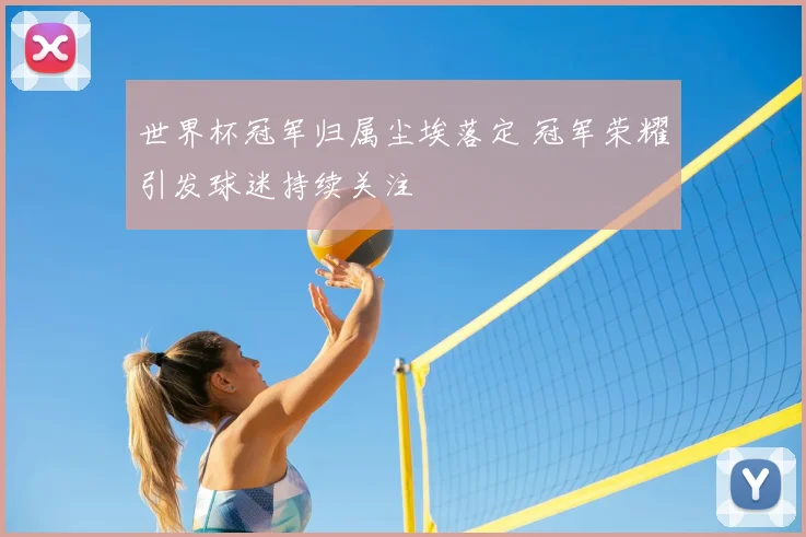 世界杯冠军归属尘埃落定 冠军荣耀引发球迷持续关注