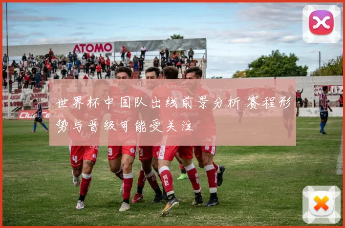 世界杯中国队出线前景分析 赛程形势与晋级可能受关注
