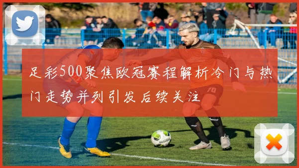 足彩500聚焦欧冠赛程解析冷门与热门走势并列引发后续关注