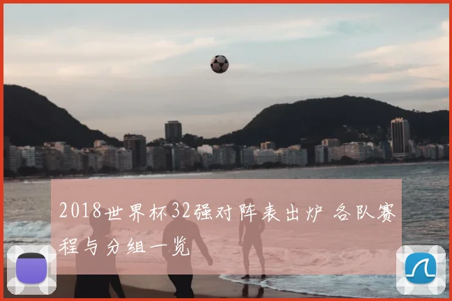 2018世界杯32强对阵表出炉 各队赛程与分组一览