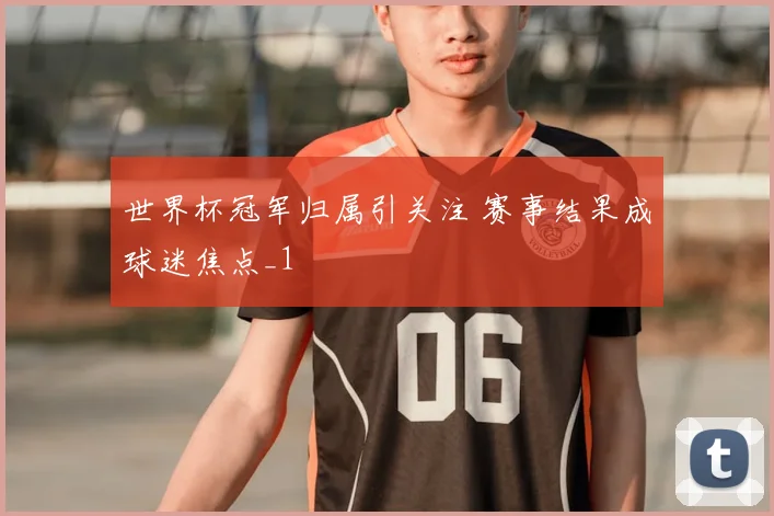 世界杯冠军归属引关注 赛事结果成球迷焦点_1