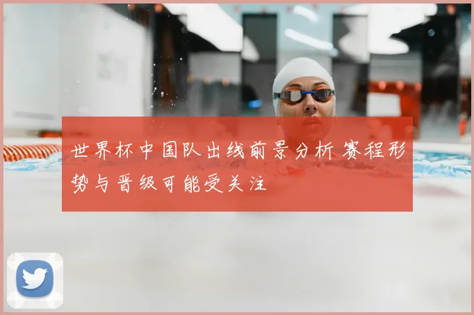 世界杯中国队出线前景分析 赛程形势与晋级可能受关注