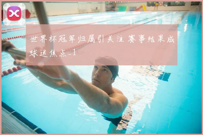 世界杯冠军归属引关注 赛事结果成球迷焦点_1