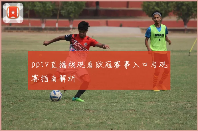 pptv直播线观看欧冠赛事入口与观赛指南解析