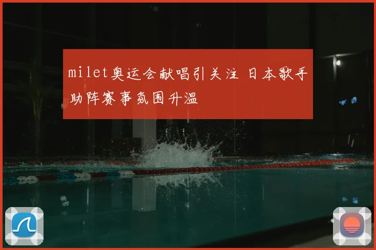 milet奥运会献唱引关注 日本歌手助阵赛事氛围升温