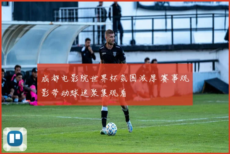 成都电影院世界杯氛围浓厚 赛事观影带动球迷聚集观看