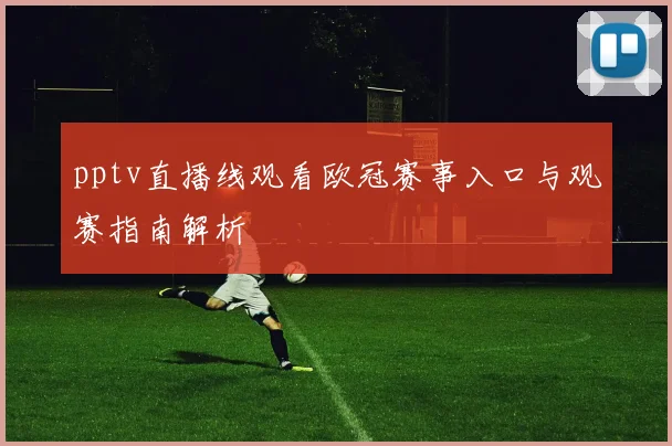 pptv直播线观看欧冠赛事入口与观赛指南解析