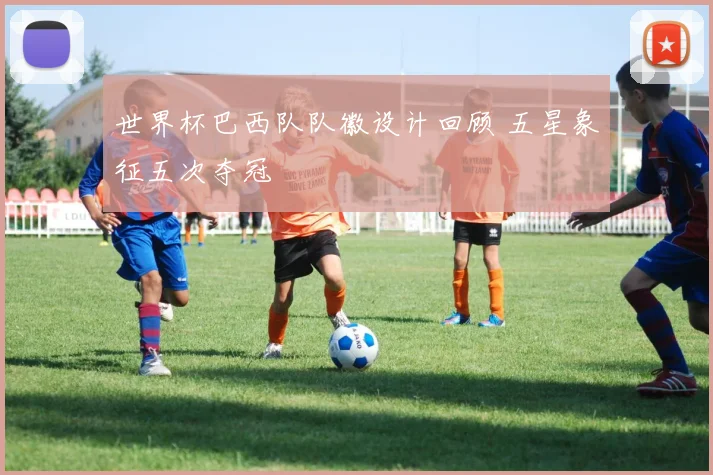 世界杯巴西队队徽设计回顾 五星象征五次夺冠