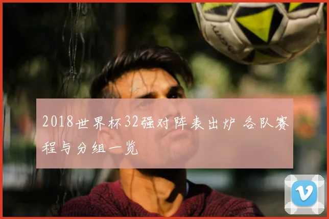 2018世界杯32强对阵表出炉 各队赛程与分组一览