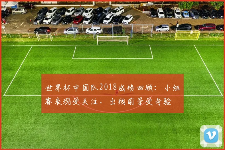 世界杯中国队2018成绩回顾：小组赛表现受关注，出线前景受考验