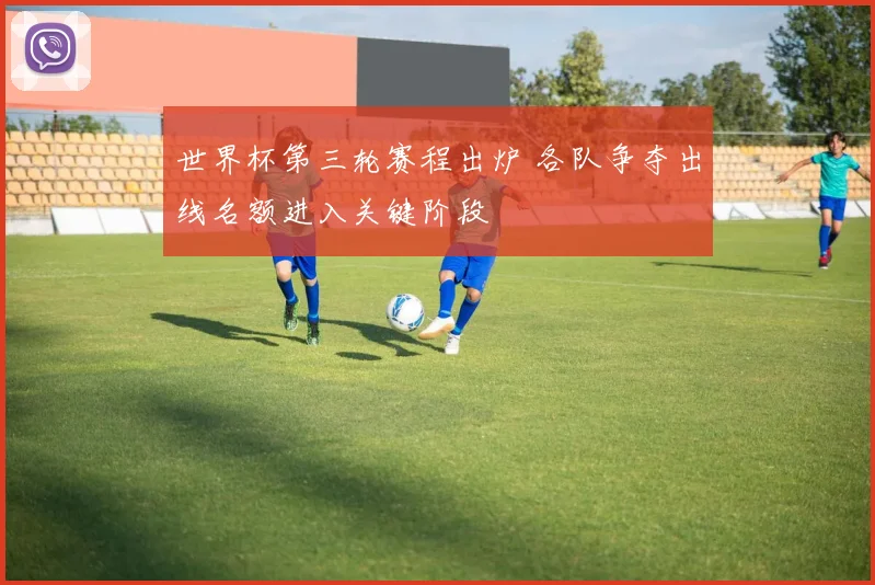 世界杯第三轮赛程出炉 各队争夺出线名额进入关键阶段